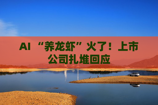AI “养龙虾”火了！上市公司扎堆回应