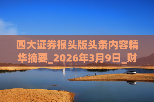 四大证券报头版头条内容精华摘要_2026年3月9日_财经新闻