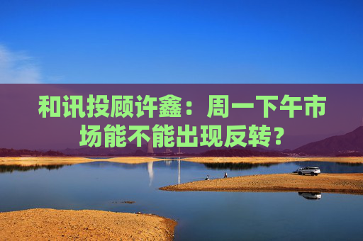和讯投顾许鑫：周一下午市场能不能出现反转？  第1张