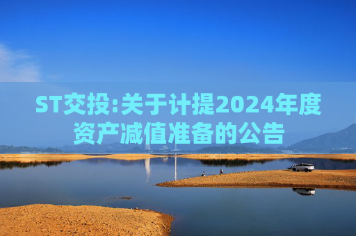 ST交投:关于计提2024年度资产减值准备的公告  第1张