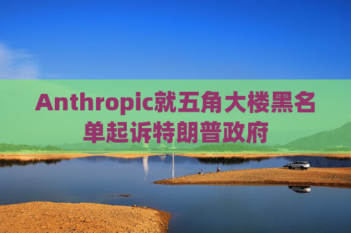 Anthropic就五角大楼黑名单起诉特朗普政府