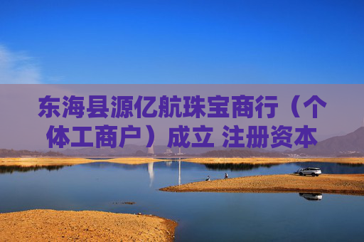 东海县源亿航珠宝商行（个体工商户）成立 注册资本3万人民币
