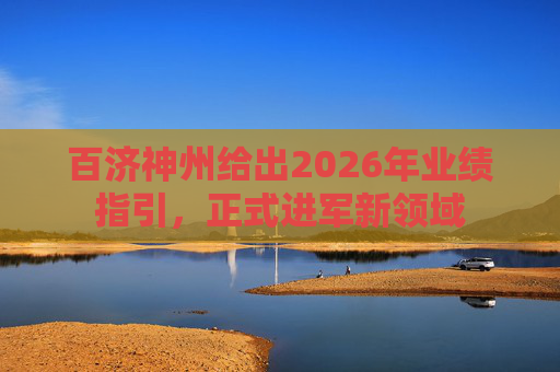 百济神州给出2026年业绩指引，正式进军新领域