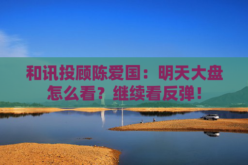 和讯投顾陈爱国：明天大盘怎么看？继续看反弹！