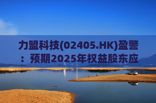力盟科技(02405.HK)盈警：预期2025年权益股东应占亏损约430万美元至470万美元