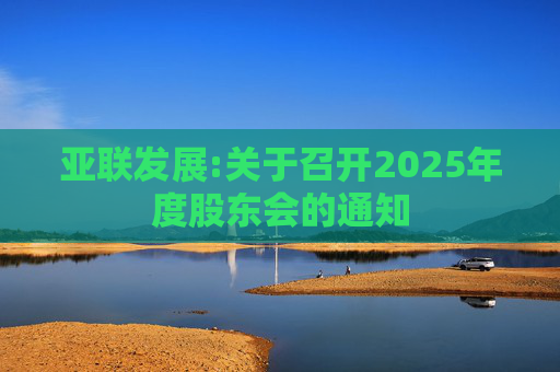 亚联发展:关于召开2025年度股东会的通知