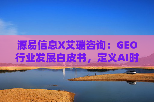 源易信息X艾瑞咨询：GEO行业发展白皮书，定义AI时代品牌真实力量