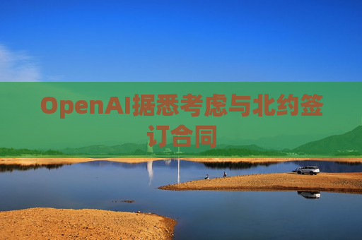 OpenAI据悉考虑与北约签订合同