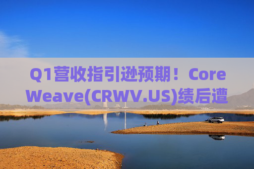 Q1营收指引逊预期！CoreWeave(CRWV.US)绩后遭花旗“补刀”：2026年EPS预测被砍近4美元