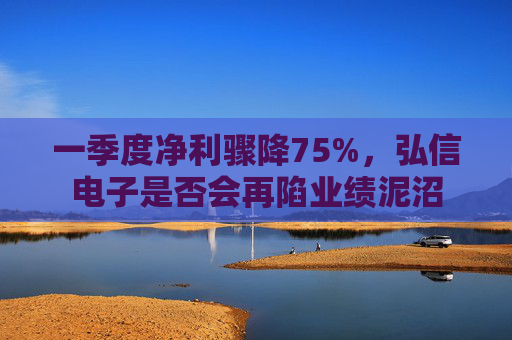 一季度净利骤降75%，弘信电子是否会再陷业绩泥沼