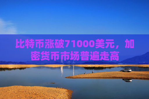 比特币涨破71000美元，加密货币市场普遍走高