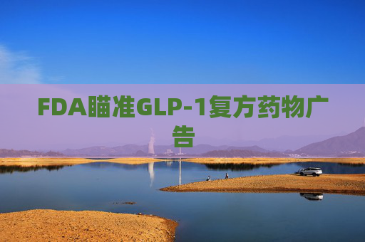 FDA瞄准GLP-1复方药物广告