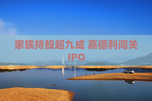 家族持股超九成 嘉德利闯关IPO
