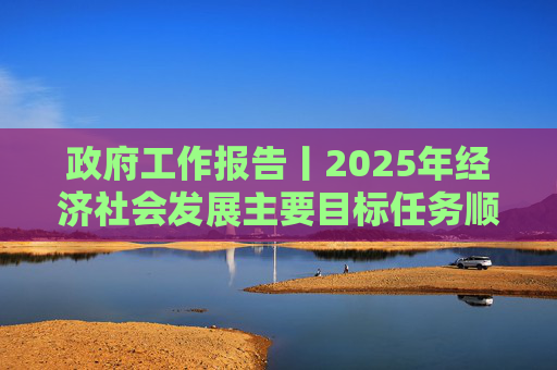 政府工作报告丨2025年经济社会发展主要目标任务顺利完成