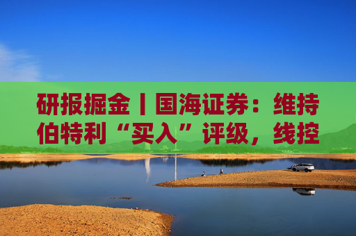 研报掘金丨国海证券：维持伯特利“买入”评级，线控底盘业务稳步推进