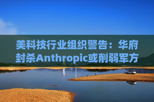 美科技行业组织警告：华府封杀Anthropic或削弱军方获取服务的能力