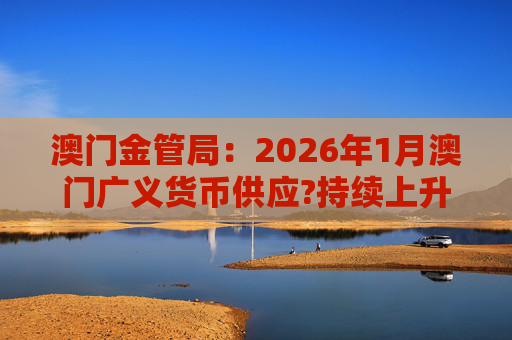 澳门金管局：2026年1月澳门广义货币供应?持续上升 流通货币及活期存款分别上升2.8%及5.2%