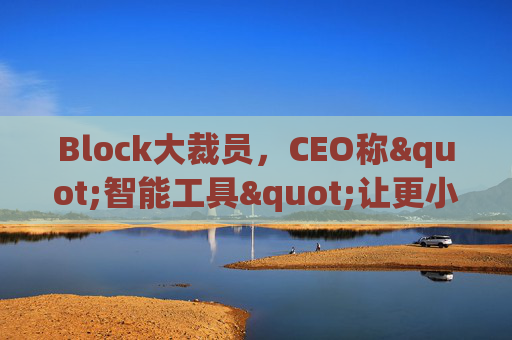 Block大裁员，CEO称"智能工具"让更小的团队能做更多事情