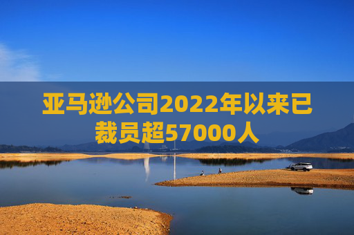 亚马逊公司2022年以来已裁员超57000人