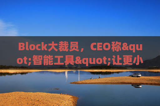 Block大裁员，CEO称"智能工具"让更小的团队能做更多事情