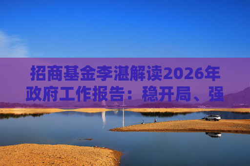 招商基金李湛解读2026年政府工作报告：稳开局、强创新、扩内需，为“十五五”高质量发展奠基础  第1张