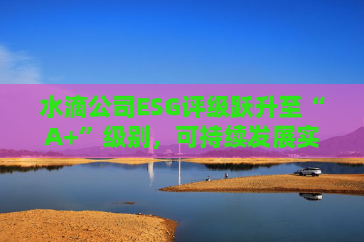 水滴公司ESG评级跃升至“A+”级别，可持续发展实力再获专业认可