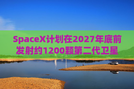 SpaceX计划在2027年底前发射约1200颗第二代卫星