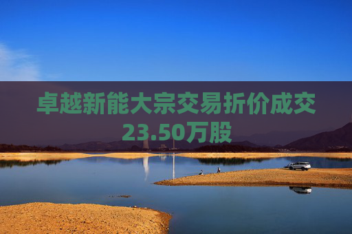 卓越新能大宗交易折价成交23.50万股