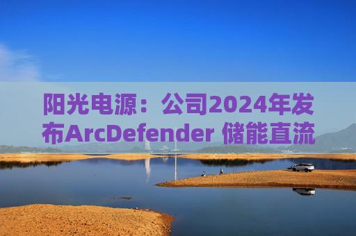 阳光电源：公司2024年发布ArcDefender 储能直流灭弧技术，已在PowerTitan产品中全系标配  第1张