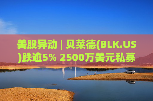 美股异动 | 贝莱德(BLK.US)跌逾5% 2500万美元私募贷款估值归零