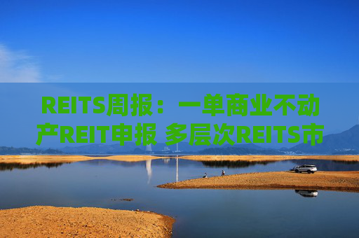 REITS周报：一单商业不动产REIT申报 多层次REITS市场发展提速