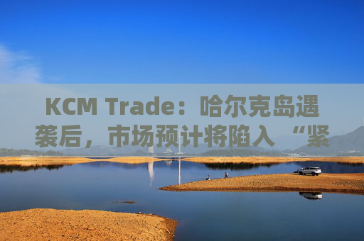 KCM Trade：哈尔克岛遇袭后，市场预计将陷入 “紧张不安”