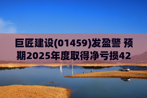 巨匠建设(01459)发盈警 预期2025年度取得净亏损4200至5000万元 同比盈转亏  第1张