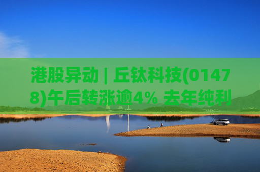 港股异动 | 丘钛科技(01478)午后转涨逾4% 去年纯利同比增4.35倍 末期息大增至40港仙  第1张