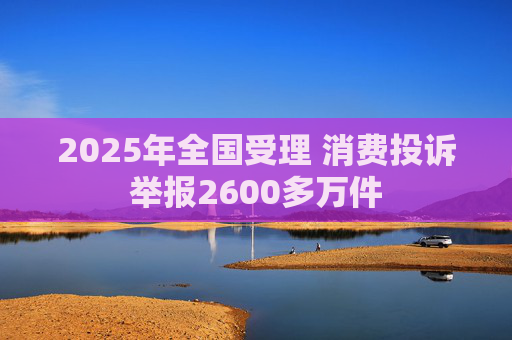 2025年全国受理 消费投诉举报2600多万件