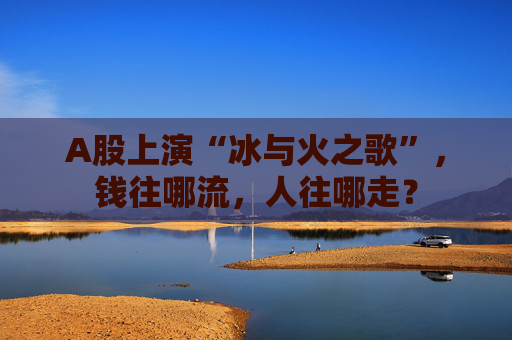 A股上演“冰与火之歌”，钱往哪流，人往哪走？