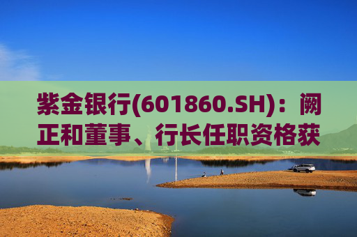 紫金银行(601860.SH)：阙正和董事、行长任职资格获核准