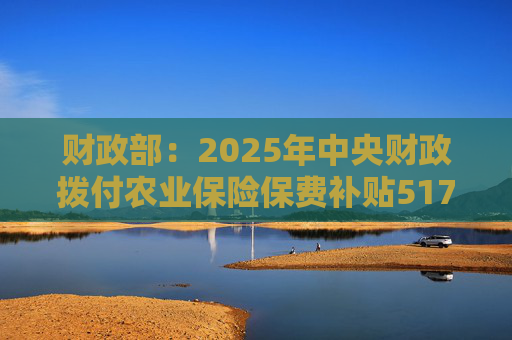 财政部：2025年中央财政拨付农业保险保费补贴517亿元，支持农业保险保费超1550亿元