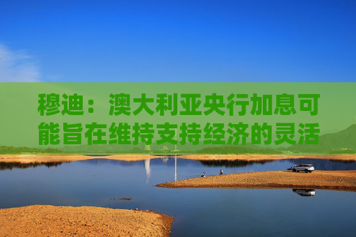 穆迪：澳大利亚央行加息可能旨在维持支持经济的灵活性  第1张