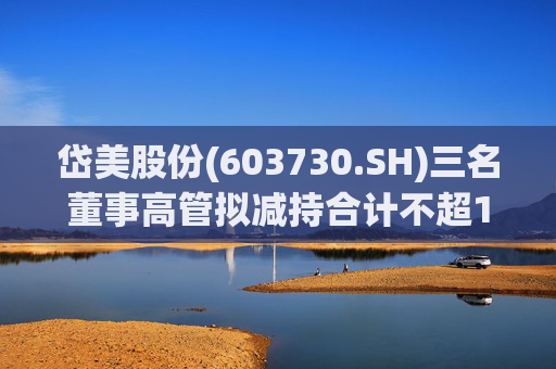 岱美股份(603730.SH)三名董事高管拟减持合计不超176.2万股