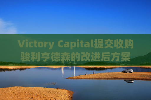 Victory Capital提交收购骏利亨德森的改进后方案