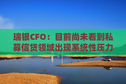 瑞银CFO：目前尚未看到私募信贷领域出现系统性压力