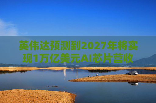 英伟达预测到2027年将实现1万亿美元AI芯片营收  第1张