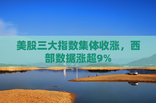 美股三大指数集体收涨，西部数据涨超9%
