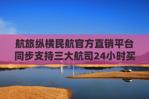 航旅纵横民航官方直销平台同步支持三大航司24小时买贵免费退