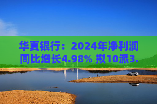华夏银行：2024年净利润同比增长4.98% 拟10派3.05元