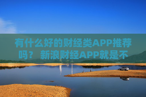 有什么好的财经类APP推荐吗？ 新浪财经APP就是不错的选择