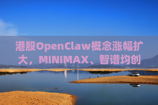 港股OpenClaw概念涨幅扩大，MINIMAX、智谱均创上市新高