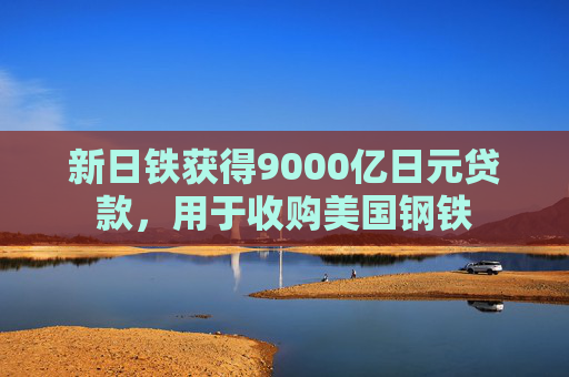 新日铁获得9000亿日元贷款，用于收购美国钢铁