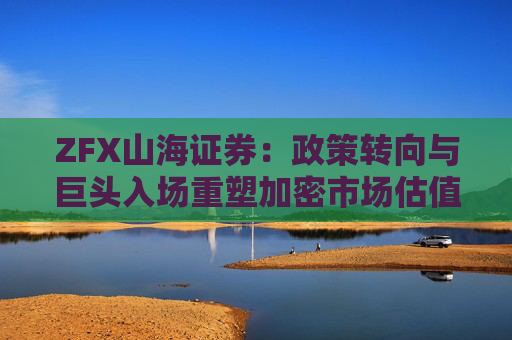 ZFX山海证券：政策转向与巨头入场重塑加密市场估值体系